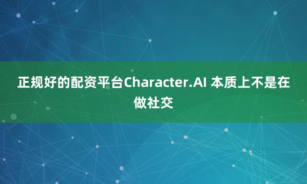 正规好的配资平台Character.AI 本质上不是在做社交