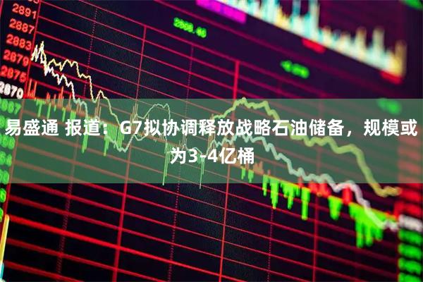 易盛通 报道：G7拟协调释放战略石油储备，规模或为3-4亿桶