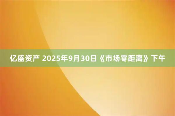 亿盛资产 2025年9月30日《市场零距离》下午