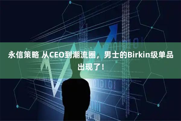 永信策略 从CEO到潮流圈，男士的Birkin级单品出现了！