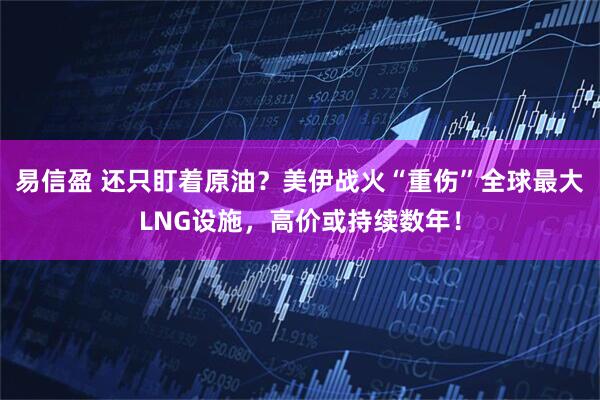 易信盈 还只盯着原油?美伊战火“重伤”全球最大LNG设施,高价或持续数年!