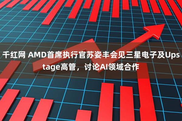 千红网 AMD首席执行官苏姿丰会见三星电子及Upstage高管，讨论AI领域合作