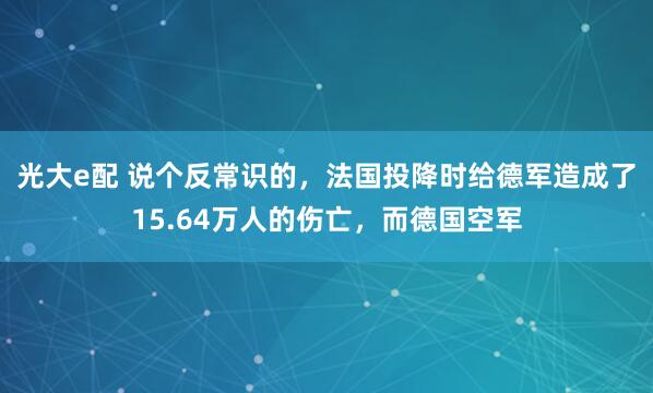 光大e配 说个反常识的，法国投降时给德军造成了15.64万人的伤亡，而德国空军