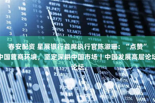 春安配资 星展银行首席执行官陈淑珊：“点赞”中国营商环境，坚定深耕中国市场丨中国发展高层论坛