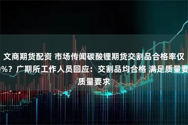 文商期货配资 市场传闻碳酸锂期货交割品合格率仅30%？广期所工作人员回应：交割品均合格 满足质量要求