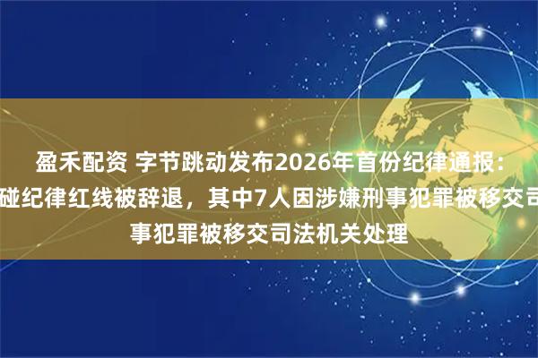 盈禾配资 字节跳动发布2026年首份纪律通报：65名员工触碰纪律红线被辞退，其中7人因涉嫌刑事犯罪被移交司法机关处理