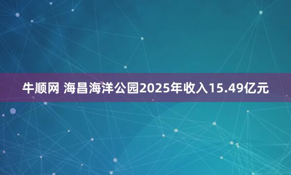 牛顺网 海昌海洋公园2025年收入15.49亿元