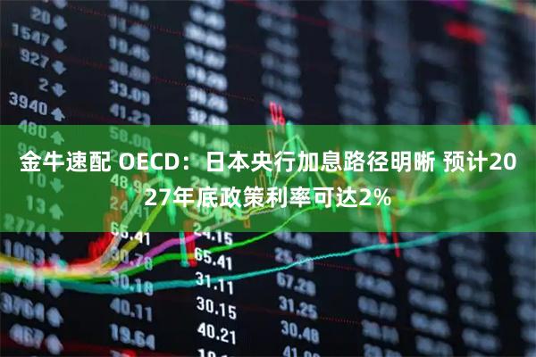 金牛速配 OECD：日本央行加息路径明晰 预计2027年底政策利率可达2%