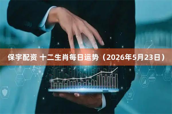 保宇配资 十二生肖每日运势（2026年5月23日）