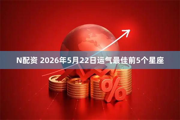 N配资 2026年5月22日运气最佳前5个星座