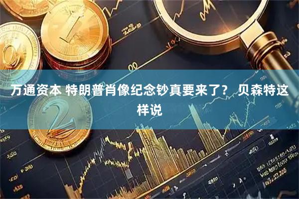 万通资本 特朗普肖像纪念钞真要来了？ 贝森特这样说