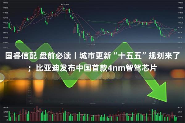 国睿信配 盘前必读丨城市更新“十五五”规划来了；比亚迪发布中国首款4nm智驾芯片