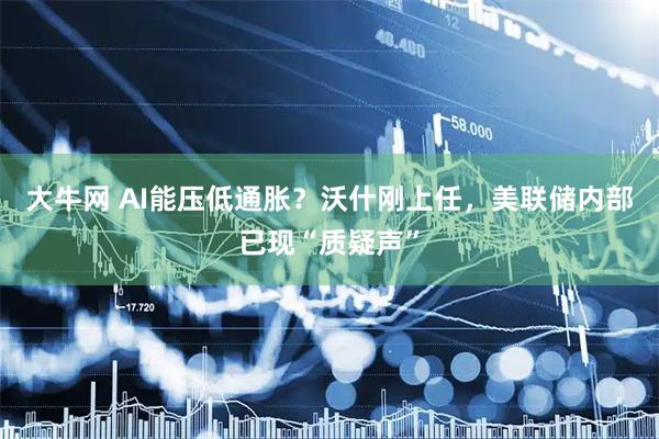 大牛网 AI能压低通胀？沃什刚上任，美联储内部已现“质疑声”